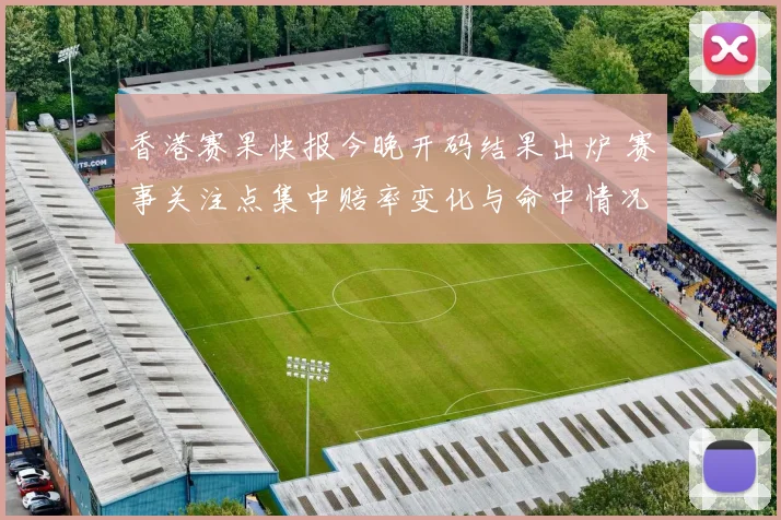 香港赛果快报今晚开码结果出炉 赛事关注点集中赔率变化与命中情况