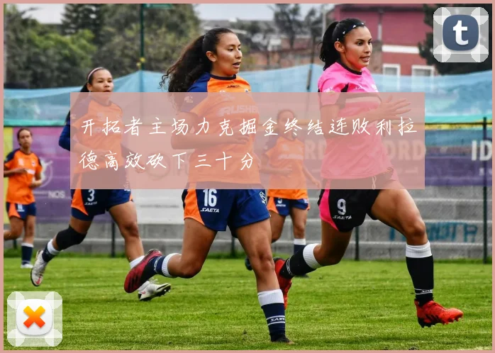 开拓者主场力克掘金终结连败利拉德高效砍下三十分