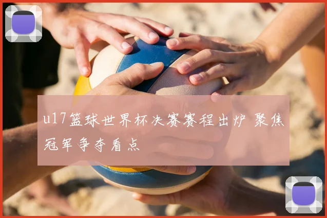 u17篮球世界杯决赛赛程出炉 聚焦冠军争夺看点