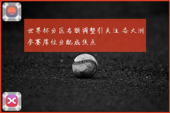 世界杯分区名额调整引关注 各大洲参赛席位分配成焦点