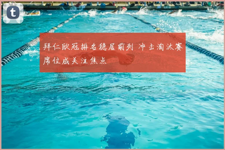 拜仁欧冠排名稳居前列 冲击淘汰赛席位成关注焦点