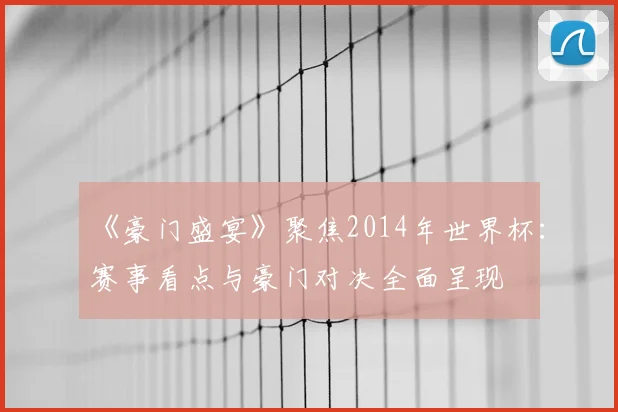 《豪门盛宴》聚焦2014年世界杯：赛事看点与豪门对决全面呈现