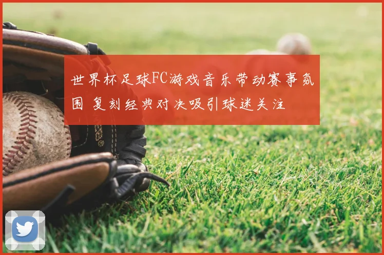 世界杯足球FC游戏音乐带动赛事氛围 复刻经典对决吸引球迷关注