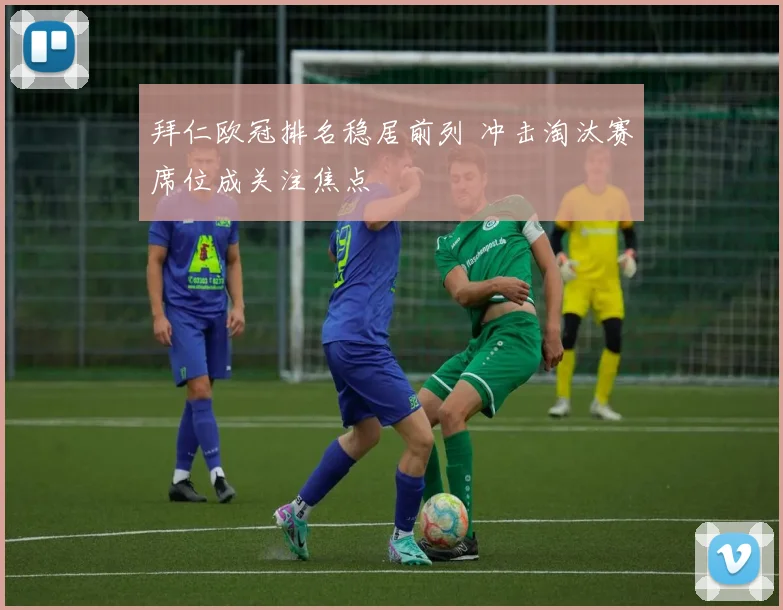 拜仁欧冠排名稳居前列 冲击淘汰赛席位成关注焦点