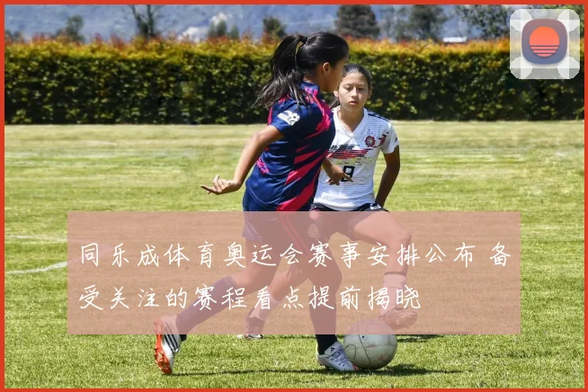 同乐成体育奥运会赛事安排公布 备受关注的赛程看点提前揭晓