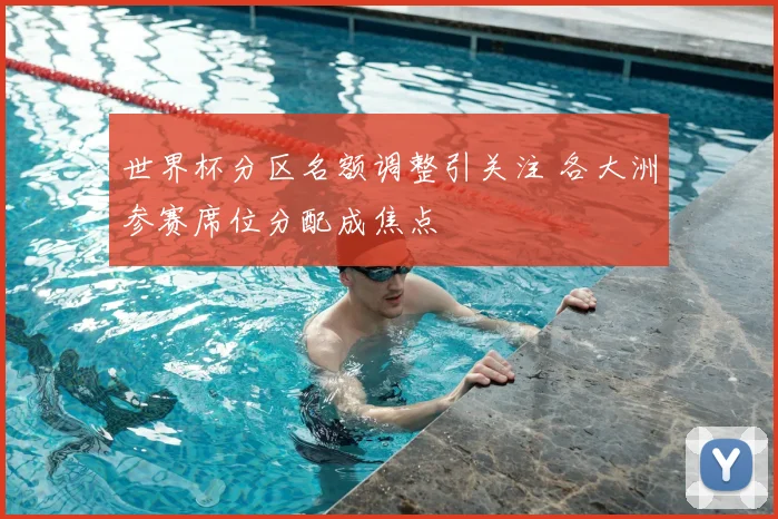 世界杯分区名额调整引关注 各大洲参赛席位分配成焦点