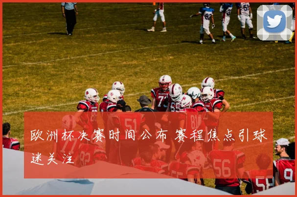 欧洲杯决赛时间公布 赛程焦点引球迷关注